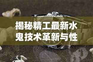 揭秘精工最新水鬼技术革新与性能深度解析,11月14日最新发布解析报告