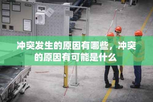 冲突发生的原因有哪些，冲突的原因有可能是什么 