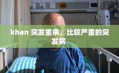 khan 突发重病,比较严重的突发病