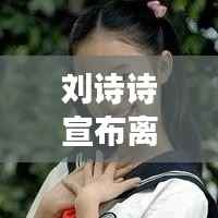 刘诗诗宣布离婚，演艺圈震动，情感走向成谜