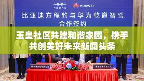 玉皇社区共建和谐家园,携手共创美好未来新闻头条