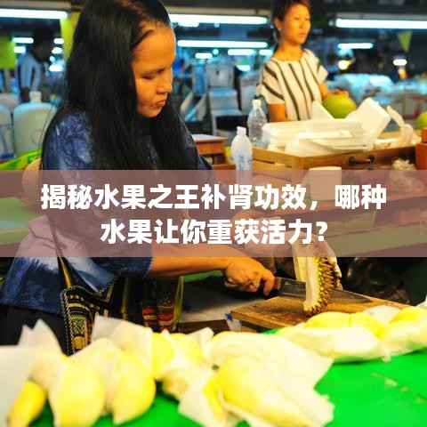 揭秘水果之王补肾功效，哪种水果让你重获活力？