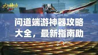 问道端游神器攻略大全,最新指南助你轻松掌握!