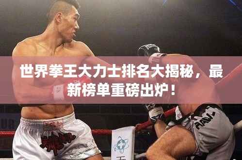 世界拳王大力士排名大揭秘,最新榜单重磅出炉!