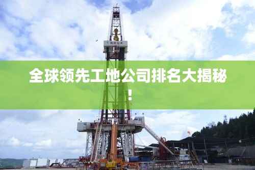 全球领先工地公司排名大揭秘!