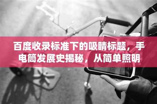百度收录标准下的吸睛标题,手电筒发展史揭秘,从简单照明到高科技创新的演变之旅